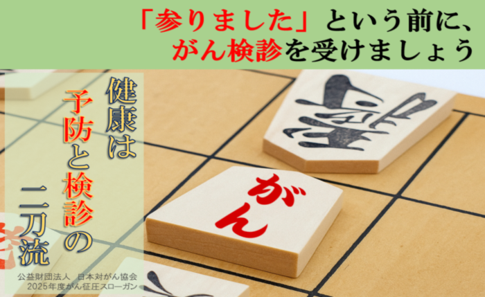 「参りました」という前に、がん検診を受けましょう　健康は予防と検診の二刀流（公益財団法人　日本対がん協会2025年度がん征圧スローガン）